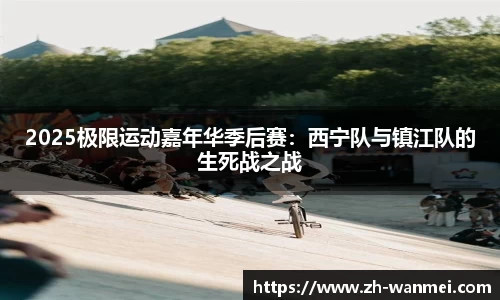 2025极限运动嘉年华季后赛:西宁队与镇江队的生死战之战