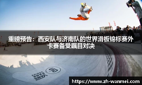 重磅预告:西安队与济南队的世界滑板锦标赛外卡赛备受瞩目对决