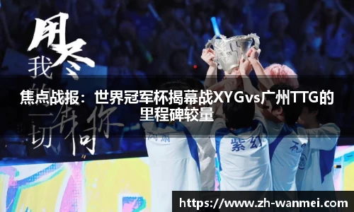焦点战报:世界冠军杯揭幕战XYGvs广州TTG的里程碑较量