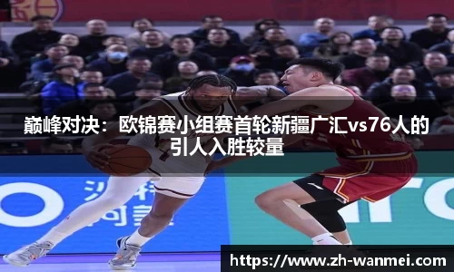 巅峰对决:欧锦赛小组赛首轮新疆广汇vs76人的引人入胜较量