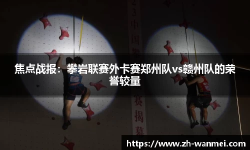 焦点战报:攀岩联赛外卡赛郑州队vs赣州队的荣誉较量